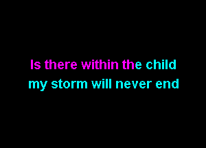 Is there within the child

my storm will never end