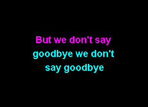 But we don't say

goodbye we don't
say goodbye