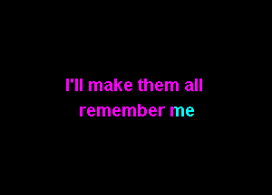 I'll make them all

remember me