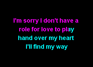 I'm sorry I don't have a
role for love to play

hand over my heart
I'll find my way
