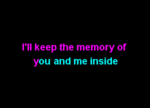 I'll keep the memory of

you and me inside