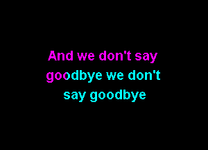 And we don't say

goodbye we don't
say goodbye