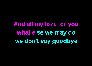 And all my love for you
what else we may do

we don't say goodbye