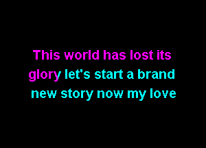 This world has lost its

glory let's start a brand
new story now my love