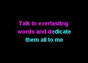 Talk in everlasting

words and dedicate
them all to me