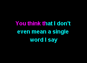 You think that I don't

even mean a single
word I say