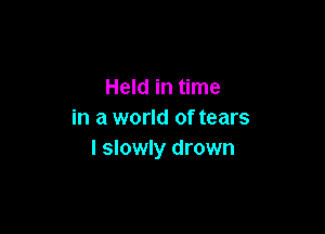 Held in time

in a world of tears
I slowly drown