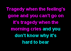Tragedy when the feeling's
gone and you can't go on
it's tragedy when the
morning cries and you
don't know why it's
hard to bear