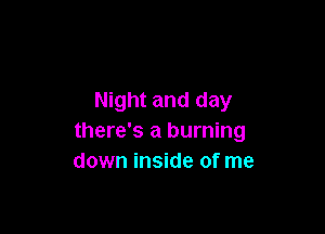 Night and day

there's a burning
down inside of me