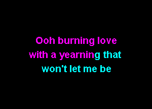 Ooh burning love

with a yearning that
won't let me be
