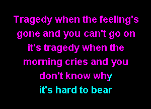 Tragedy when the feeling's
gone and you can't go on
it's tragedy when the
morning cries and you
don't know why
it's hard to bear