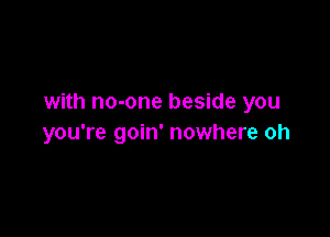 with no-one beside you

you're goin' nowhere oh