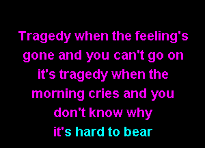 Tragedy when the feeling's
gone and you can't go on
it's tragedy when the
morning cries and you
don't know why
it's hard to bear