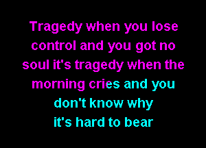 Tragedy when you lose
control and you got no
soul it's tragedy when the

morning cries and you
don't know why
it's hard to bear