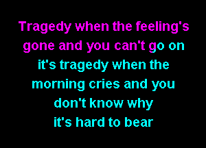 Tragedy when the feeling's
gone and you can't go on
it's tragedy when the
morning cries and you
don't know why
it's hard to bear