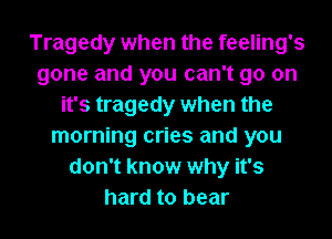 Tragedy when the feeling's
gone and you can't go on
it's tragedy when the
morning cries and you
don't know why it's
hard to bear