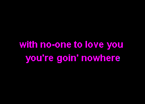 with no-one to love you

you're goin' nowhere