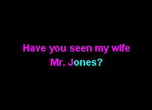Have you seen my wife

Mr. Jones?