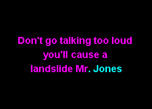 Don't go talking too loud

you'll cause a
landslide Mr. Jones