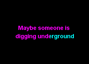 Maybe someone is

digging underground