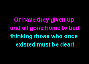 Or have they given up
and all gone home to bed

thinking those who once
existed must be dead