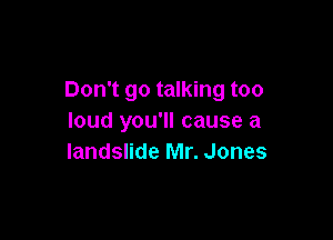 Don't go talking too

loud you'll cause a
landslide Mr. Jones
