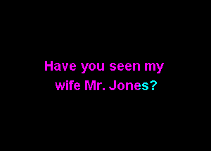 Have you seen my

wife Mr. Jones?