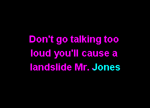 Don't go talking too
loud you'll cause a

landslide Mr. Jones