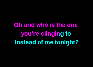 Oh and who is the one

you're clinging to
instead of me tonight?