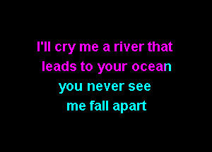 I'll cry me a river that
leads to your ocean

you never see
me fall apart