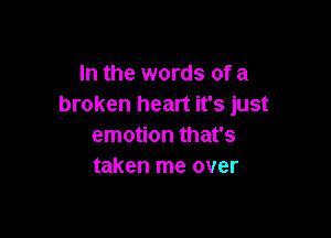 In the words of a
broken heart it's just

emotion that's
taken me over