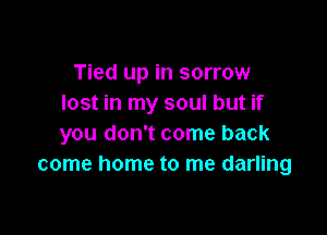 Tied up in sorrow
lost in my soul but if

you don't come back
come home to me darling