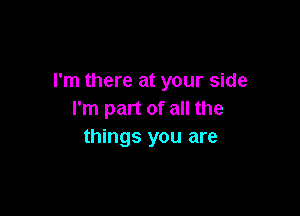 I'm there at your side

I'm part of all the
things you are