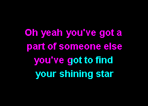 Oh yeah you've got a
part of someone else

you've got to fmd
your shining star