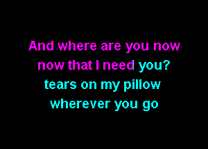 And where are you now
now that I need you?

tears on my pillow
wherever you go