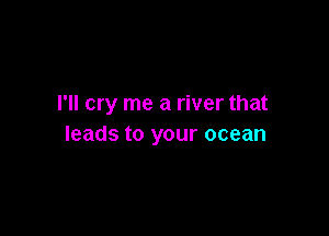 I'll cry me a river that

leads to your ocean