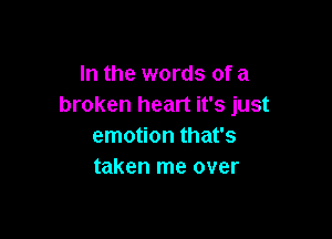 In the words of a
broken heart it's just

emotion that's
taken me over