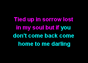 Tied up in sorrow lost
in my soul but if you

don't come back come
home to me darling