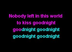 Nobody left in this world
to kiss goodnight

goodnight goodnight
goodnight goodnight