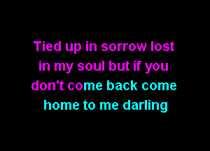 Tied up in sorrow lost
in my soul but if you

don't come back come
home to me darling