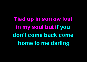 Tied up in sorrow lost
in my soul but if you

don't come back come
home to me darling