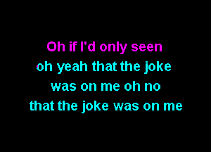 Oh if I'd only seen
oh yeah that the joke

was on me oh no
that the joke was on me