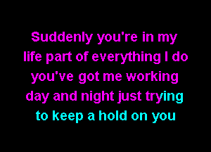 Suddenly you're in my
life part of everything I do
you've got me working
day and night just trying
to keep a hold on you