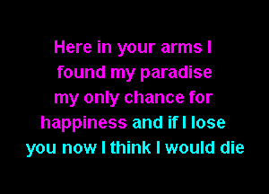 Here in your arms I
found my paradise

my only chance for
happiness and ifl lose
you now I think I would die