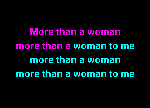 More than a woman
more than a woman to me

more than a woman
more than a woman to me