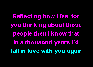 Reflecting how I feel for
you thinking about those
people then I know that
in a thousand years I'd
fall in love with you again