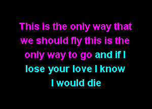 This is the only way that
we should fly this is the

only way to go and ifl
lose your love I know
I would die