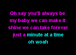 on say you'll always be
my baby we can make it

shine we can take forever
just a minute at a time
oh woah