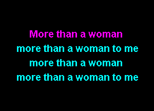 More than a woman
more than a woman to me

more than a woman
more than a woman to me
