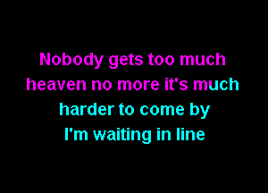 Nobody gets too much
heaven no more it's much

harder to come by
I'm waiting in line